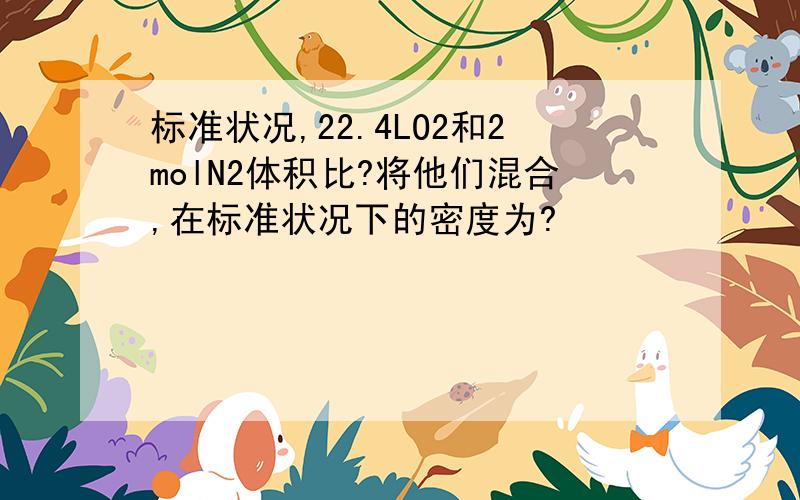 标准状况,22.4LO2和2molN2体积比?将他们混合,在标准状况下的密度为?