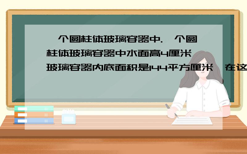 一个圆柱体玻璃容器中.一个圆柱体玻璃容器中水面高4厘米,玻璃容器内底面积是144平方厘米,在这个容器中放进棱长8厘米的正方形铁块（水面没有完全淹没铁块）,这时水面高多少厘米?解答后