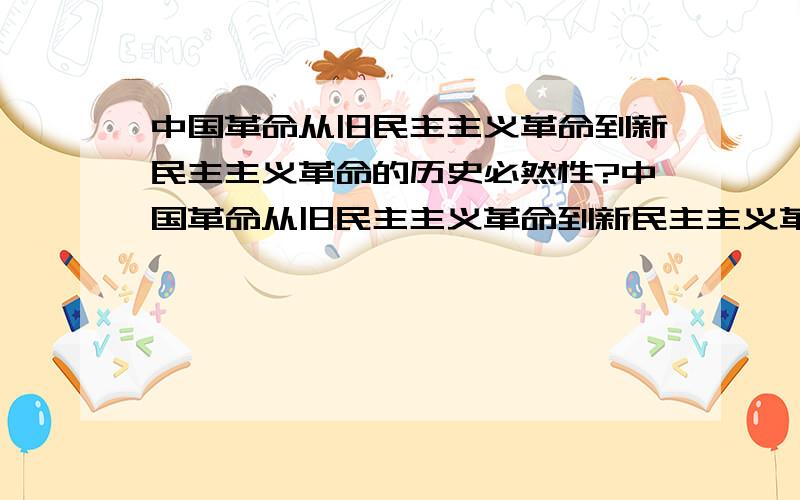 中国革命从旧民主主义革命到新民主主义革命的历史必然性?中国革命从旧民主主义革命到新民主主义革命有何历史必然性?列出一个大致的方向也可以!把文章贴上更好!