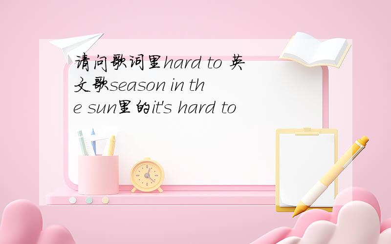 请问歌词里hard to 英文歌season in the sun里的it's hard to