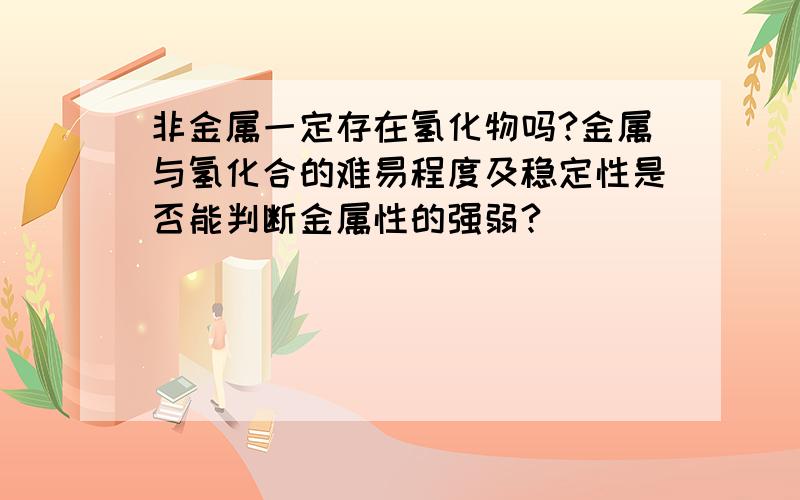 非金属一定存在氢化物吗?金属与氢化合的难易程度及稳定性是否能判断金属性的强弱?