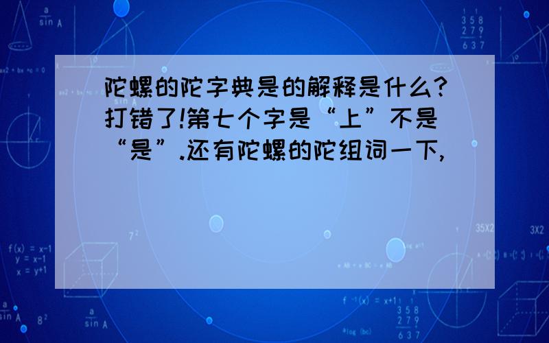 陀螺的陀字典是的解释是什么?打错了!第七个字是“上”不是“是”.还有陀螺的陀组词一下,