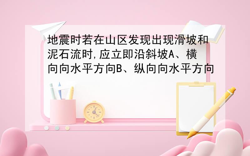 地震时若在山区发现出现滑坡和泥石流时,应立即沿斜坡A、横向向水平方向B、纵向向水平方向