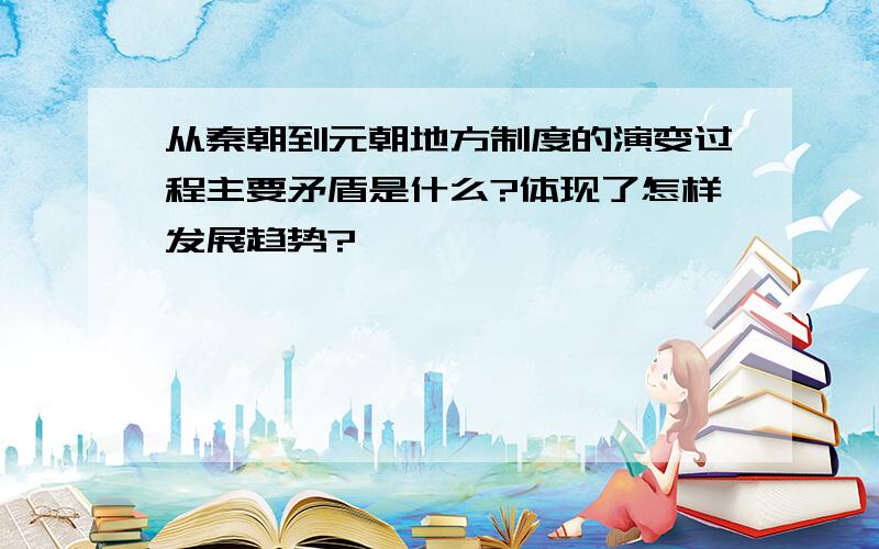 从秦朝到元朝地方制度的演变过程主要矛盾是什么?体现了怎样发展趋势?