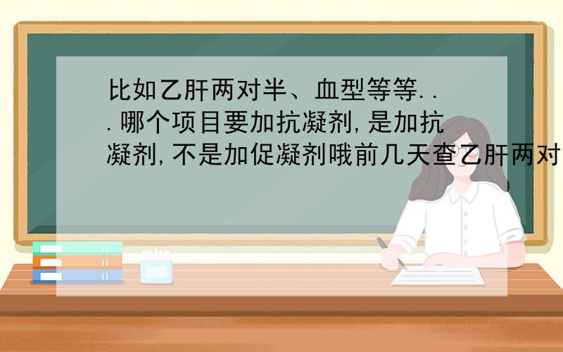 比如乙肝两对半、血型等等...哪个项目要加抗凝剂,是加抗凝剂,不是加促凝剂哦前几天查乙肝两对半看见抽血管子里面有透明的东西,那是抗凝剂还是促凝剂啊?想知道抽血检查哪个项目,抽血