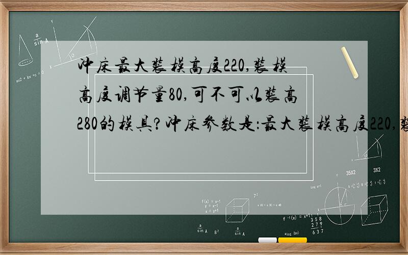 冲床最大装模高度220,装模高度调节量80,可不可以装高280的模具?冲床参数是：最大装模高度220,装模高度调节量80,那么调节量80,是在220基础上可再往上调80,还是往下调80呢?可不可以装高280的模