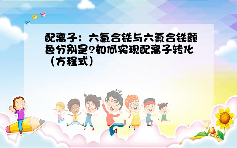 配离子：六氟合铁与六氰合铁颜色分别是?如何实现配离子转化（方程式）