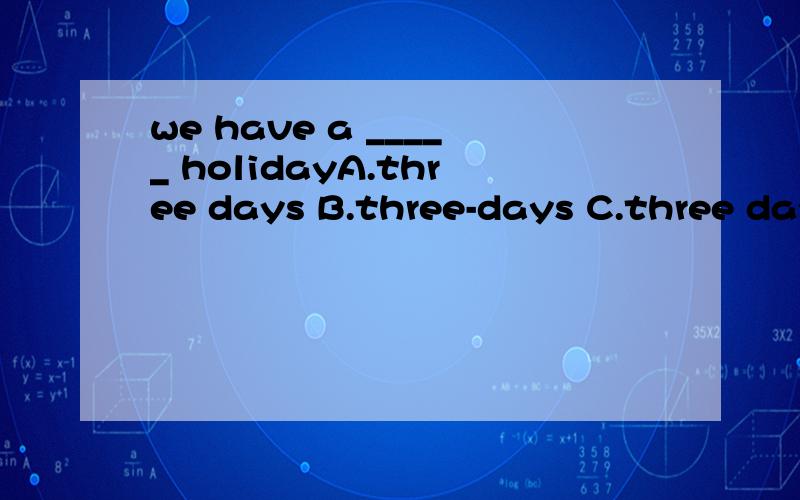 we have a _____ holidayA.three days B.three-days C.three day's D.three days'