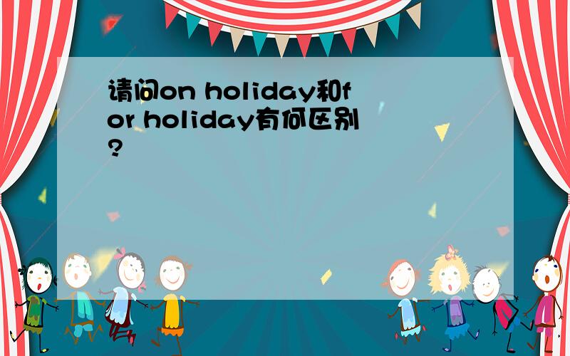 请问on holiday和for holiday有何区别?