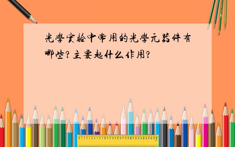 光学实验中常用的光学元器件有哪些?主要起什么作用?