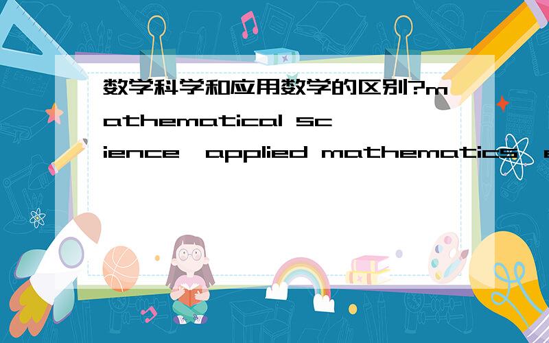 数学科学和应用数学的区别?mathematical science,applied mathematics,ecnomics,statistics,actuarial and fianancial mathematics的具体区别是什么?只说其中几个也行……