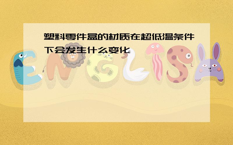 塑料零件盒的材质在超低温条件下会发生什么变化