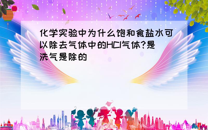 化学实验中为什么饱和食盐水可以除去气体中的HCI气体?是洗气是除的