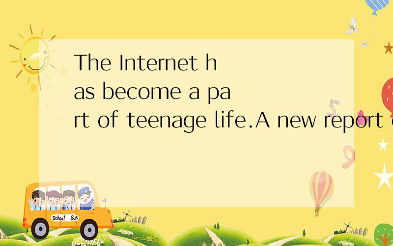 The Internet has become a part of teenage life.A new report on 3,375 studen我发的是第一段,要全文