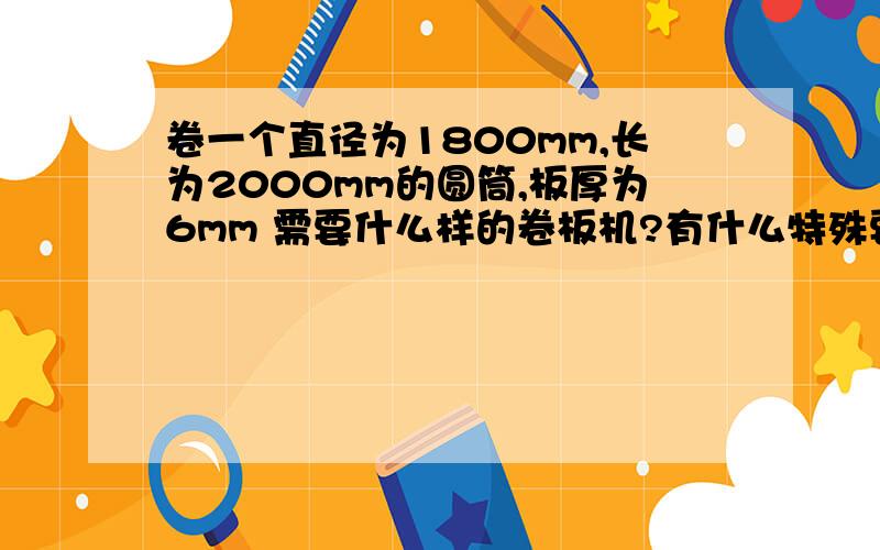 卷一个直径为1800mm,长为2000mm的圆筒,板厚为6mm 需要什么样的卷板机?有什么特殊要求么?