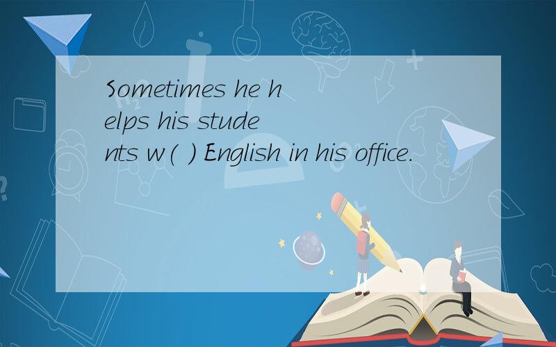 Sometimes he helps his students w( ) English in his office.