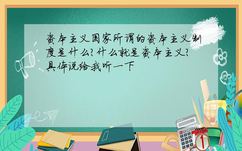 资本主义国家所谓的资本主义制度是什么?什么就是资本主义?具体说给我听一下