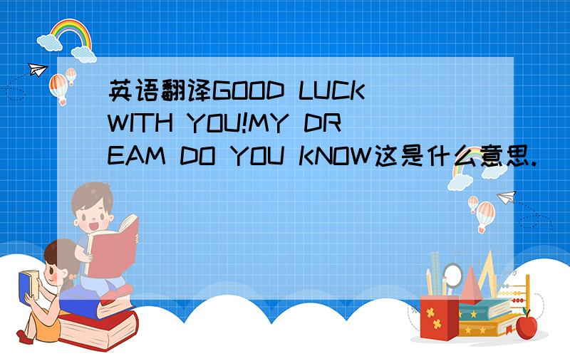 英语翻译GOOD LUCK WITH YOU!MY DREAM DO YOU KNOW这是什么意思.