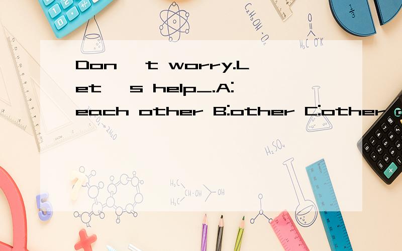 Don' t worry.Let' s help_.A:each other B:other C:other cach