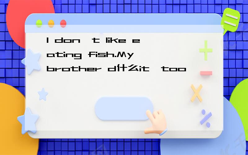 I don,t like eating fish.My brother d什么it,too