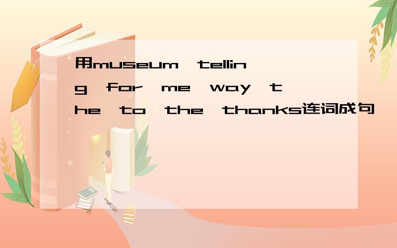 用museum,telling,for,me,way,the,to,the,thanks连词成句