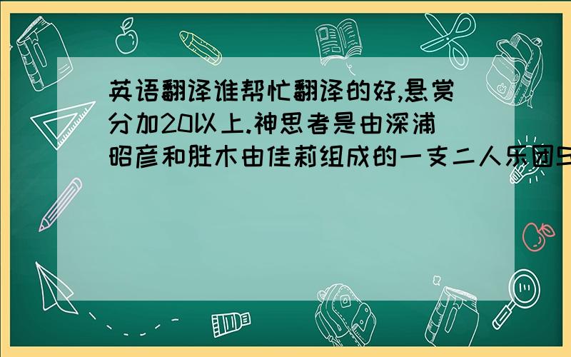 英语翻译谁帮忙翻译的好,悬赏分加20以上.神思者是由深浦昭彦和胜木由佳莉组成的一支二人乐团S.E.N.S (Sound，Earth，Nature，Spirit)，深浦昭彦是玩摇滚出身，擅长现代音乐，负责作曲，混音，