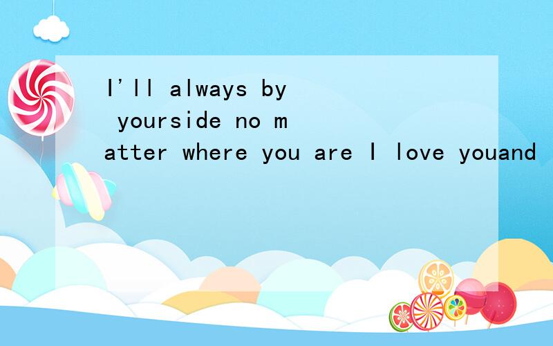 I'll always by yourside no matter where you are I love youand I'll miss you forever...是什么意思?这是什么意思?