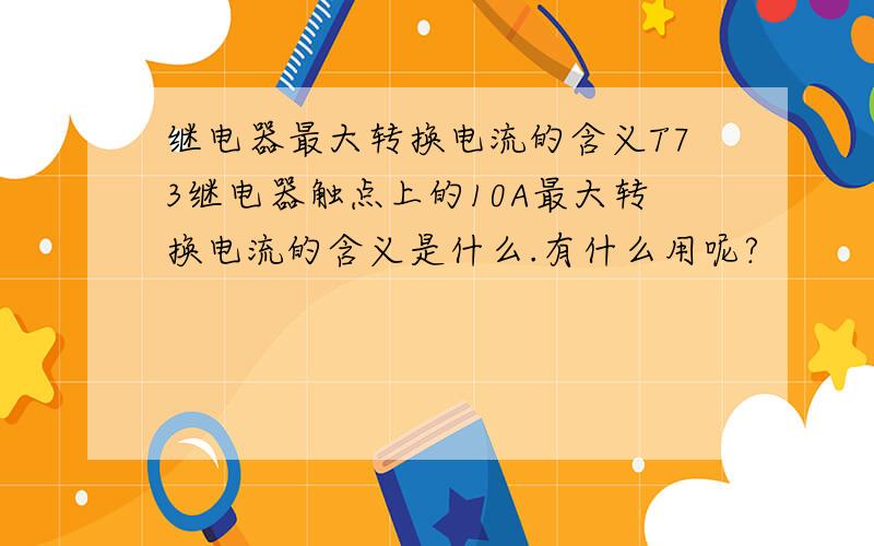 继电器最大转换电流的含义T73继电器触点上的10A最大转换电流的含义是什么.有什么用呢?