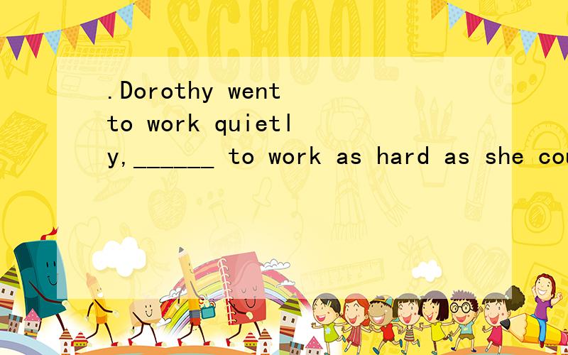 .Dorothy went to work quietly,______ to work as hard as she could.a.her mind being made up b.w.Dorothy went to work quietly,______ to work as hard as she could.a.her mind being made up b.with her mind made up c.with her mind making up d.he mind makin