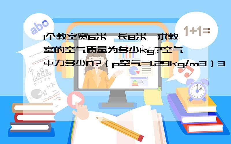 1个教室宽6米,长8米,求教室的空气质量为多少kg?空气重力多少N?（p空气=1.29kg/m3）3