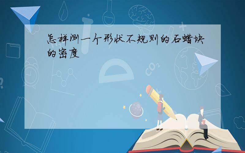 怎样测一个形状不规则的石蜡块的密度