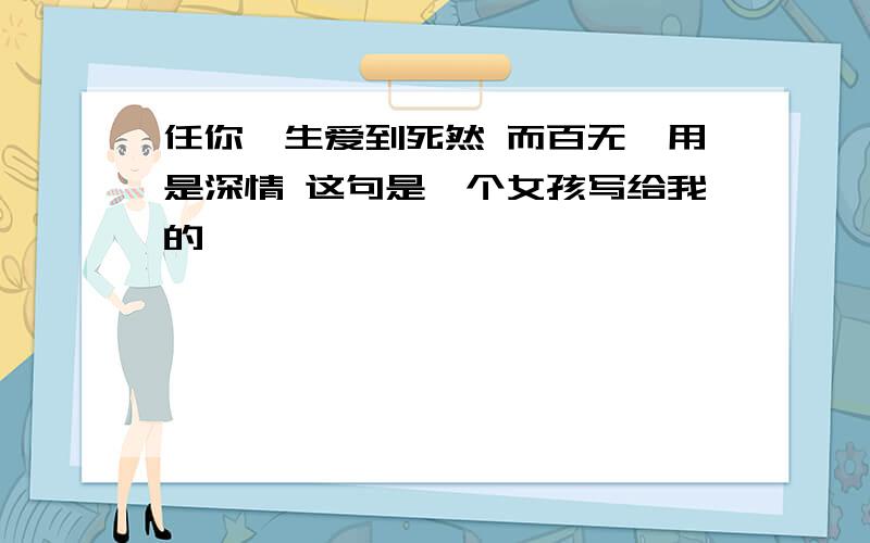 任你一生爱到死然 而百无一用是深情 这句是一个女孩写给我的