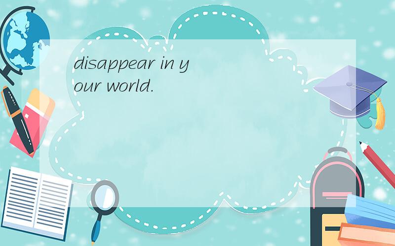 disappear in your world.