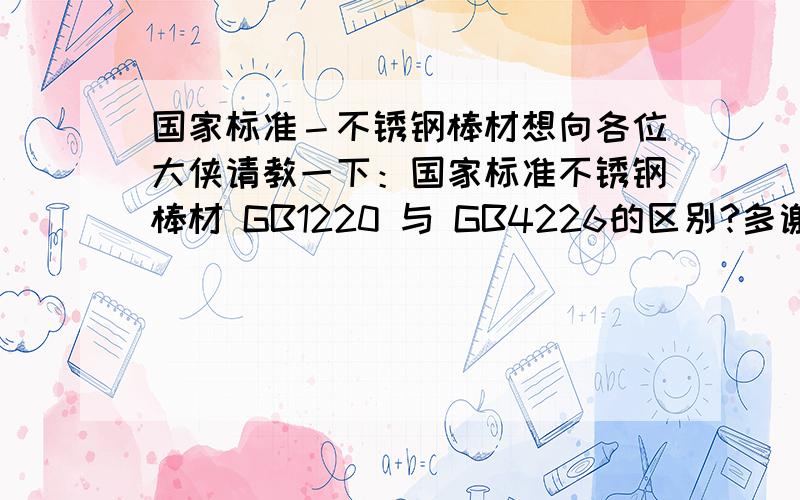 国家标准－不锈钢棒材想向各位大侠请教一下：国家标准不锈钢棒材 GB1220 与 GB4226的区别?多谢!