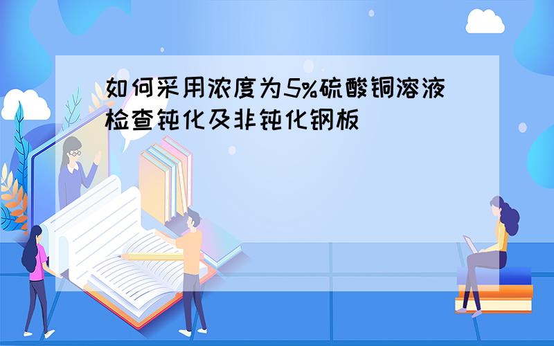 如何采用浓度为5%硫酸铜溶液检查钝化及非钝化钢板