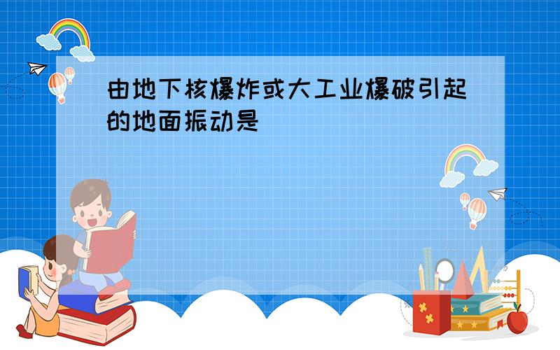 由地下核爆炸或大工业爆破引起的地面振动是( )