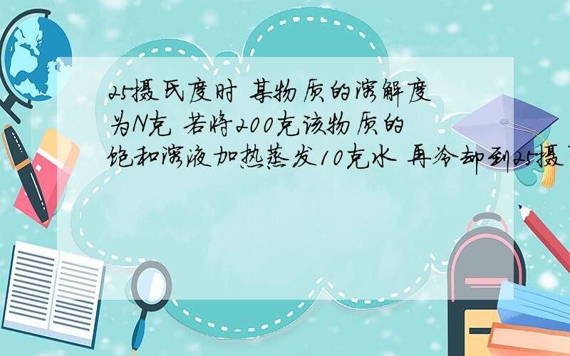 25摄氏度时 某物质的溶解度为N克 若将200克该物质的饱和溶液加热蒸发10克水 再冷却到25摄氏度,有几克析出