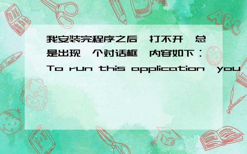 我安装完程序之后,打不开,总是出现一个对话框,内容如下：To run this application,you first must instTo run this application ,youfirst must install one of the following versions of the .Net Framework;V2.0.50727Contact your applica