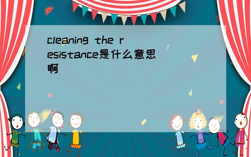 cleaning the resistance是什么意思啊