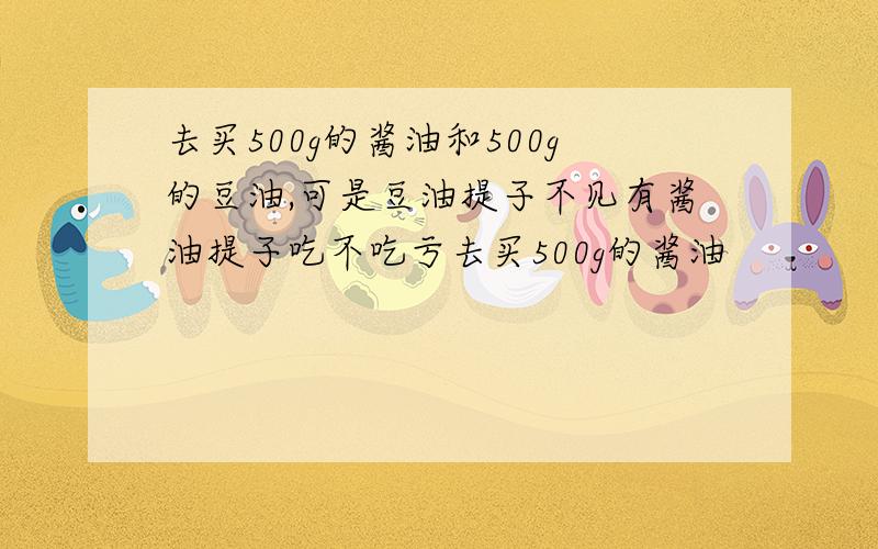 去买500g的酱油和500g的豆油,可是豆油提子不见有酱油提子吃不吃亏去买500g的酱油