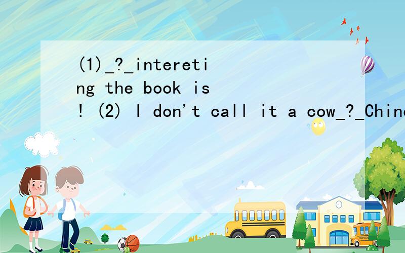 (1)_?_intereting the book is! (2) I don't call it a cow_?_Chinese. (3)what do you do _?_the weekend