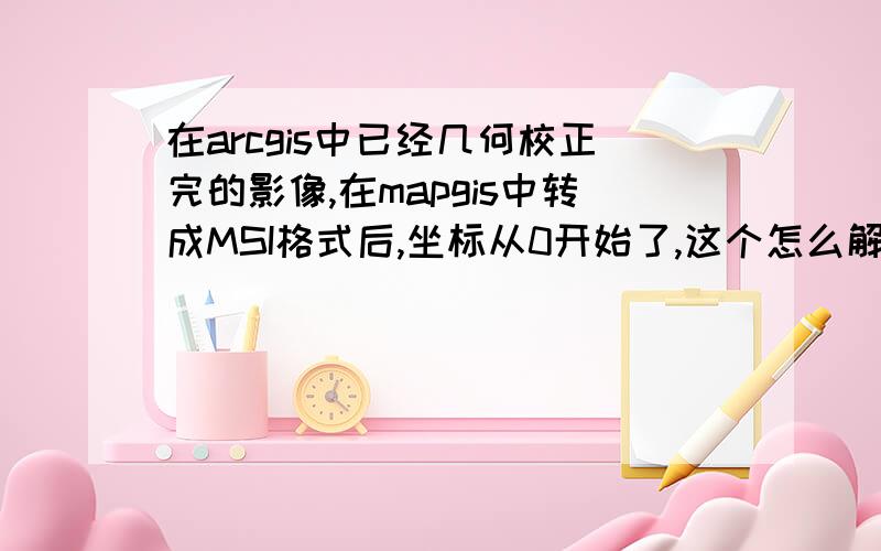 在arcgis中已经几何校正完的影像,在mapgis中转成MSI格式后,坐标从0开始了,这个怎么解决?