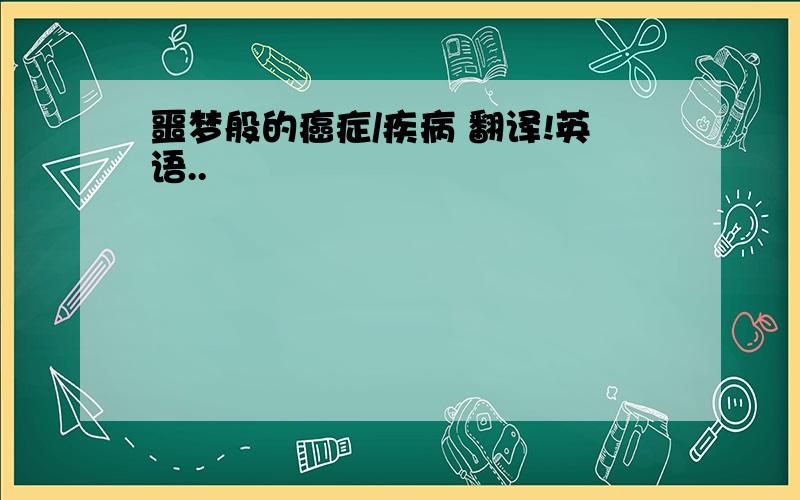 噩梦般的癌症/疾病 翻译!英语..