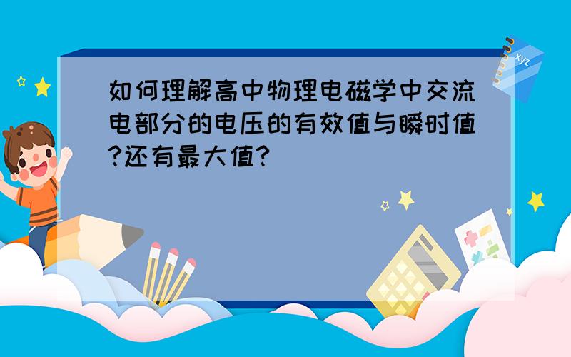 如何理解高中物理电磁学中交流电部分的电压的有效值与瞬时值?还有最大值?