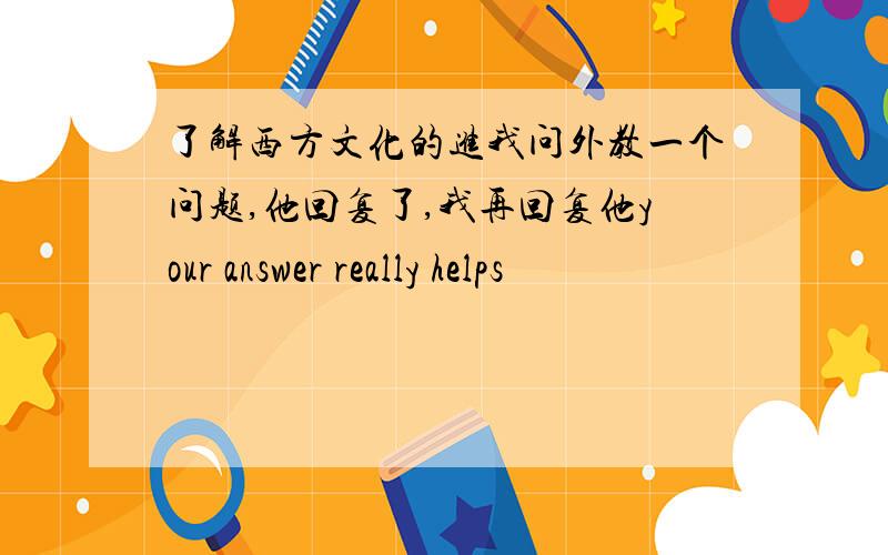 了解西方文化的进我问外教一个问题,他回复了,我再回复他your answer really helps