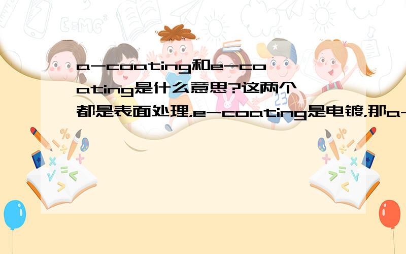 a-coating和e-coating是什么意思?这两个都是表面处理，e-coating是电镀，那a-coating是什么？有人知道吗？