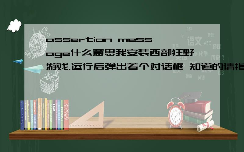 assertion message什么意思我安装西部狂野游戏，运行后弹出着个对话框 知道的请指点下