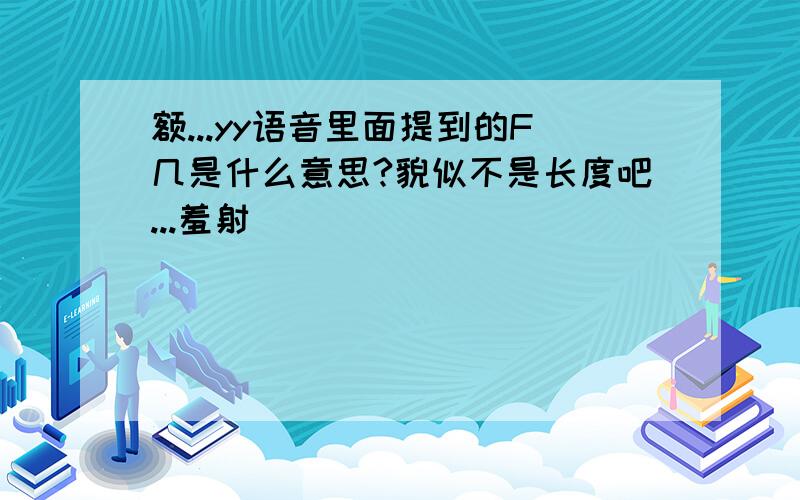 额...yy语音里面提到的F几是什么意思?貌似不是长度吧...羞射