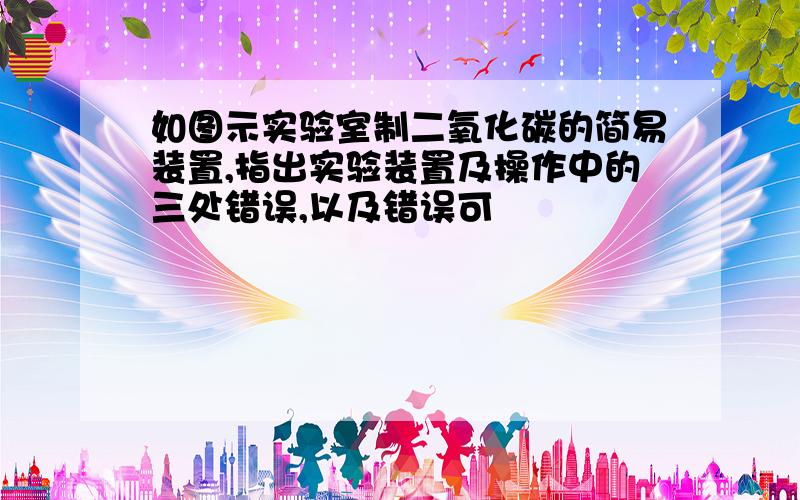 如图示实验室制二氧化碳的简易装置,指出实验装置及操作中的三处错误,以及错误可