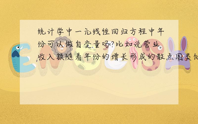 统计学中一元线性回归方程中年份可以做自变量吗?比如说营业收入额随着年份的增长形成的散点图类似一条直线,可以用年份做自变量,营业收入额做因变量吗?